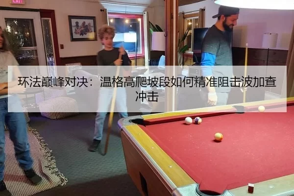 环法巅峰对决：温格高爬坡段如何精准阻击波加查冲击