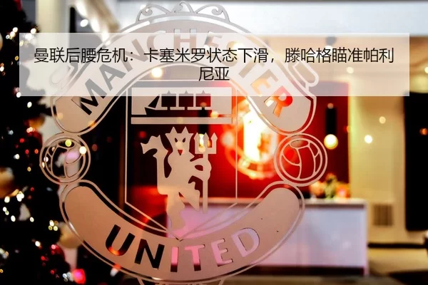 曼联后腰危机：卡塞米罗状态下滑，滕哈格瞄准帕利尼亚