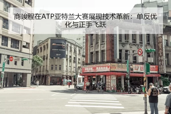商竣程在ATP亚特兰大赛展现技术革新：单反优化与正手飞跃