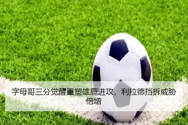 字母哥三分觉醒重塑雄鹿进攻，利拉德挡拆威胁倍增