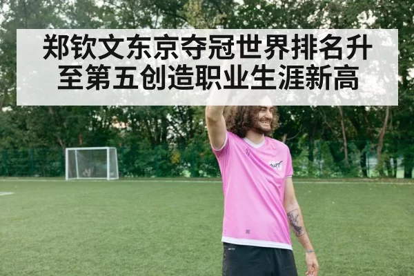 郑钦文东京夺冠世界排名升至第五创造职业生涯新高