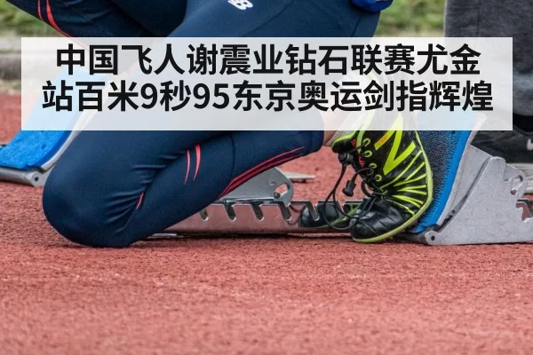 中国飞人谢震业钻石联赛尤金站百米9秒95东京奥运剑指辉煌