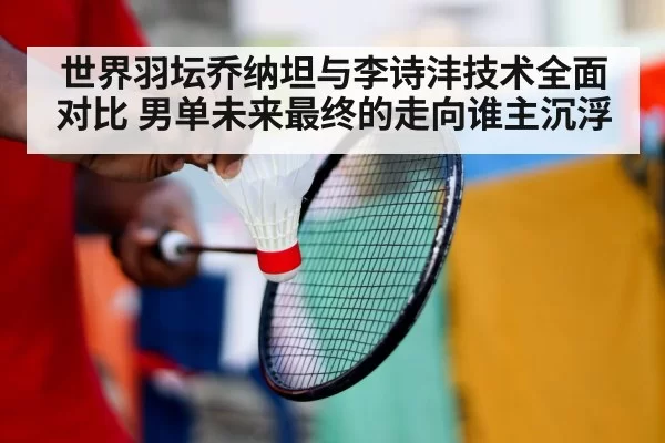 世界羽坛乔纳坦与李诗沣技术全面对比 男单未来最终的走向谁主沉浮