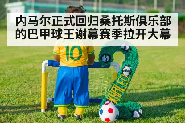 内马尔正式回归桑托斯俱乐部的巴甲球王谢幕赛季拉开大幕