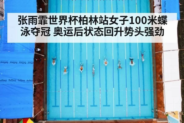 张雨霏世界杯柏林站女子100米蝶泳夺冠 奥运后状态回升势头强劲